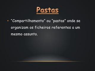 • “Compartilhamento” ou “pastas” onde se 
organizam os ficheiros referentes a um 
mesmo assunto. 
 