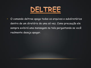 • O comando deltree apaga todos os arquivos e subdiretórios 
dentro de um diretório de uma só vez. Como precaução ele 
sempre exibirá uma mensagem na tela perguntando se você 
realmente deseja apagar. 
 
