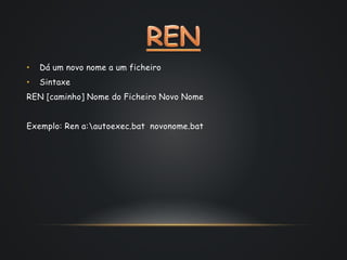 • Dá um novo nome a um ficheiro
• Sintaxe
REN [caminho] Nome do Ficheiro Novo Nome
Exemplo: Ren a:autoexec.bat novonome.bat
 