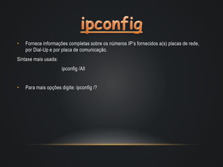 • Fornece informações completas sobre os números IP’s fornecidos a(s) placas de rede,
por Dial-Up e por placa de comunicação.
Sintaxe mais usada:
ipconfig /All
• Para mais opções digite: ipconfig /?
 