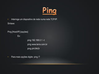 • Interroga um dispositivo de rede numa rede TCP/IP.
Sintaxe:
Ping [Host/IP] [opções]
Ex:
ping 192.168.0.1 –t
ping www.terra.com.br
ping phr34k3r
• Para mais opções digite: ping /?
 