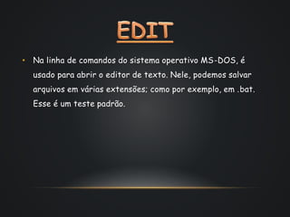• Na linha de comandos do sistema operativo MS-DOS, é
usado para abrir o editor de texto. Nele, podemos salvar
arquivos em várias extensões; como por exemplo, em .bat.
Esse é um teste padrão.
 