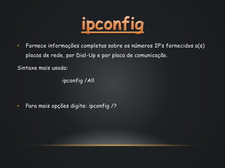 • Fornece informações completas sobre os números IP’s fornecidos a(s)
placas de rede, por Dial-Up e por placa de comunicação.
Sintaxe mais usada:
ipconfig /All
• Para mais opções digite: ipconfig /?
 
