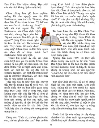 Ðức Chúa Trời nhậm không. Bạn phải            trong Kinh thánh có bao nhiêu phước
cầu xin cách khẳng định và đặc biệt.          hạnh không? Trên tám ngàn lời hứa. Nếu
                                              bạn nói, Chúa ơi ban phước cho con, thì
  Chúa chẳng bao giờ hoan nghênh              Ðức Chúa Trời sẽ hỏi: "Trong tám ngàn
những lời cầu nguyện mơ hồ. Khi               lời hứa đó, con muốn loại phước hạnh
Bartimaeus, con trai của Timaeus, chạy        nào?" Vì vậy phải xác định rõ ràng. Hãy
theo Ðức Chúa Jêsus la lớn: "Ô, hỡi con       lấy bút ra rồi viết những điều mình muốn,
trai vua Ða-vít, xin thương xót tôi".         phải trông thấy một cách rõ ràng.
Mặc dù mọi người đều biết
Bartimaeus xin Chúa chữa bệnh                  Tôi luôn luôn cầu xin Ðức Chúa Trời
mù cho, nhưng Ngài vẫn hỏi:                        phục hưng cho Hội thánh tôi theo
"Ngươi muốn ta làm điều gì cho                        con số rõ ràng. Năm 1960, tôi
ngươi?" Ðấng Christ muốn nghe                          bắt đầu cầu nguyện: "Chúa ơi,
lời kêu cầu đặc biệt. Bartimaeus                         xin cho Hội thánh chúng con
nói: "Lạy Chúa, tôi muốn được                            mỗi năm phát triển được một
sáng mắt". Chúa Jêsus trả lời: "nếu ngươi     ngàn tín hữu". Cho đến năm 1969, mỗi
tin, điều đó sẽ được thành tựu".              năm Hội thánh chúng tôi có thêm một
Bartimaeus được sáng mắt.                     ngàn thuộc viên.
    Trước khi người ấy cầu xin Chúa             Nhưng đến năm 1969, tôi thay đổi
chữa bệnh mù lòa cho mình, Chúa Jêsus         chiều hướng suy nghĩ, tôi tự nhủ: "Nếu
không hề nói đến sự chữa lành. Khi bạn        Ðức Chúa Trời có thể ban cho Hội thánh
đem những vấn đề trình dâng cho Chúa,         này mỗi năm một ngàn tín hữu, thì tại sao
trình với một lời cầu xin đặc biệt (a         chúng ta không khởi sự cầu nguyện:
specific request), với một đối tượng chính    "Thưa Cha, xin cho chúng con mỗi tháng
xác (a defenite objective), với một mục       một ngàn tín hữu".
tiêu rõ ràng (clear-cut goal).
   Việc này xảy ra như một câu chuyện           Ban đầu Chúa cho 600, kế đó có tháng
tiểu thuyết, nhưng thực tế nó là vậy. Tôi     Ngài lại cho hơn một ngàn. Ðến cuối
muốn nhắc nhở cho bạn điểm quan trọng         năm, chúng tôi có hơn mười hai ngàn
này: Ðức Chúa Trời ở trong bạn, Ngài          người gia nhập vào Hội thánh. Năm nay,
không thực hiện độc lập bất cứ điều gì        chúng tôi nâng mục tiêu lên cao hơn,
liên hệ đến cuộc đời bạn. Ngài chỉ thực       chúng tôi nâng dần từ mười lăm ngàn
hiện qua những gì bạn suy nghĩ, qua           người rồi lên hai mươi ngàn người, cứ thế
những gì bạn tin; vì vậy, hễ khi nào bạn      mà xin tăng thêm. Nếu bạn có một lời cầu
muốn nhận sự đáp lời của Ðức Chúa             xin xác định rõ, nếu bạn thực sự trông
Trời, hãy cầu xin những đối tượng rõ rệt      thấy điều đó rõ ràng, bạn sẽ nhận được.
trong tâm trí.
                                                Trước khi đặt nền móng để xây dựng
  Ðừng nói: "Chúa ơi, xin ban phước cho       nhà thờ vĩ đại chứa mười ngàn người này,
con, xin ban phước cho con!" Bạn có biết      tôi đã thấy ngôi nhà thờ ấy trong trí tưởng
                                             18
 