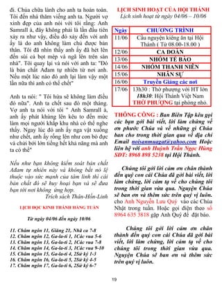 đi. Chúa chữa lành cho anh ta hoàn toàn.           LỊCH SINH HOẠT CỦA HỘI THÁNH
Tôi đến nhà thăm viếng anh ta. Người vợ            Lịch sinh hoạt từ ngày 04/06 – 10/06
xinh đẹp của anh nói với tôi rằng: Anh
Samrall à, đây không phải là lần đầu tiên      Ngày          CHƯƠNG TRÌNH
xảy ra như vậy, điều đó xảy đến với anh        11/06     Cầu nguyện kiêng ăn tại Hội
ấy là do anh không làm chủ được bản                        Thánh ( Từ 08.00-18.00 )
thân. Tôi đã nhìn thấy anh ấy đã hét lên       12/06              CA ĐOÀN
đến sùi cả bọt mép và ngã lên trên sàn         13/06          NHÓM TẾ BÀO
nhà". Tôi quay lại và nói với anh ta: "Đó
                                               14/06       NHÓM THANH NIÊN
là bản chất Ađam tự nhiên từ nơi anh.
Nếu một lúc nào đó anh lại làm vậy một         15/06              NHÂN SỰ
lần nữa thì anh có thể chết"                   16/06        Truyền Giảng các nơi
                                               17/06    13h30 : Thờ phượng với HT lớn
Anh ta nói: " Tôi hứa sẽ không làm điều                  18h30: Hội Thánh Việt Nam
đó nữa". Anh ta chết sau đó một tháng.                  THỜ PHƯỢNG tại phòng nhỏ.
Vợ anh ta nói với tôi " Anh Samrall à,
anh ấy phát khùng lên kêu to đến mức           THÔNG CÔNG : Ban Biên Tập kêu gọi
làm mọi người khắp khu nhà có thể nghe         các bạn gởi bài viết, lời làm chứng về
thấy. Ngay lúc đó anh ấy nga vật xuống         ơn phước Chúa và về những gì Chúa
như chết, anh ấy rống lên như con bò đực       ban cho trong thời gian qua về địa chỉ
và chửi bới lớn tiếng hết khả năng mà anh      Email noisanmuagat@yahoo.com Hoặc
ta có thể"                                     liên hệ với anh Huỳnh Trần Ngọc Hùng
                                               SĐT: 8968 898 5238 tại Hội Thánh.
Nếu như bạn không kiểm soát bản chất
Ađam tự nhiên này và không bắt nó lệ              Chúng tôi gởi lời cảm ơn chân thành
thuộc vào sức mạnh của tâm linh thì cái        đến quý con cái Chúa đã gởi bài viết, lời
bản chất đó sẽ huy hoại bạn và sẽ đưa          làm chứng, lời cảm tạ về cho chúng tôi
bạn tới nơi không ứng hợp.                     trong thời gian vừa qua. Nguyện Chúa
               Trích sách Thân-Hồn-Linh        sẽ ban ơn và thêm sức trên quý vị luôn.
                                               cho Anh Nguyễn Lưu Quý vào các Chúa
    LỊCH ĐỌC KINH THÁNH HẰNG TUẦN              Nhật trong tuần. Hoặc gọi điện theo số
                                               8964 635 3818 gặp Anh Quý để đặt báo.
       Từ ngày 04/06 đến ngày 10/06

11. Châm ngôn 11, Giăng 21, Nhã ca 7-8               Chúng tôi gởi lời cảm ơn chân
12. Châm ngôn 12, Ga-la-ti 1, 1Các vua 5-6     thành đến quý con cái Chúa đã gởi bài
13. Châm ngôn 13, Ga-la-ti 2, 1Các vua 7-8     viết, lời làm chứng, lời cảm tạ về cho
14. Châm ngôn 14, Ga-la-ti 3, 1Các vua 9-10    chúng tôi trong thời gian vừa qua.
15. Châm ngôn 15, Ga-la-ti 4, 2Sử ký 1-3       Nguyện Chúa sẽ ban ơn và thêm sức
16. Châm ngôn 16, Ga-la-ti 5, 2Sử ký 4-5       trên quý vị luôn.
17. Châm ngôn 17, Ga-la-ti 6, 2Sử ký 6-7

                                              19
 
