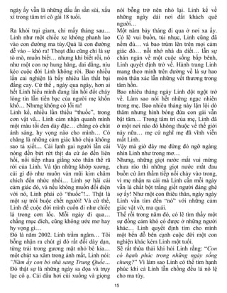 ngày ấy vẫn là những dấu ấn sần sùi, xấu     nói bỗng trở nên nhỏ lại. Linh kể về
xí trong tâm trí cô gái 18 tuổi.             những ngày dài nơi đất khách quê
                                             ngƣời…
Ra khỏi trại giam, chỉ mấy tháng sau…        Một năm bảy tháng đi qua ở nơi xa ấy.
Linh nhƣ một chiếc xe không phanh lao        Có lẽ vui buồn, tủi nhục, Linh cũng đã
vào con đƣờng ma túy.Quả là con đƣờng        nếm đủ… và bao trùm lên trên mọi cảm
dễ vào – khó ra! Thoạt đầu cũng chỉ là sự    giác đó… nỗi nhớ nhà da diết… lẫn sự
tò mò, muốn biết… nhƣng khi biết rồi, nó     chán ngán về một cuộc sống bấp bênh,
nhƣ một con nợ hung hăng, dai dẳng, níu      Linh quyết định trở về. Hành trang Linh
kéo cuộc đời Linh không rời. Bao nhiều       mang theo mình trên đƣờng về là sự hao
lần cai nghiện là bấy nhiêu lần thất bại     mòn thân xác lẫn những vết thƣơng trong
đắng cay. Cứ thế , ngày qua ngày, hơn ai     tâm hồn.
hết Linh hiểu mình đang lần hồi đốt cháy     Bao nhiêu tháng ngày Linh đột ngột trở
lòng tin lẫn tiền bạc của ngƣời mẹ khốn      về. Làm sao nói hết những ngạc nhiên
khổ… Nhƣng không có lối ra!                  trong mẹ. Bao nhiêu tháng này lặn lội dò
Linh kể, nhiều lần thiếu “thuốc”, trong      thăm nhƣng hình bóng đứa con gái vẫn
cơn vật vã... Linh cảm nhận quanh mình       bặt tăm… Trong tâm trí của mẹ, Linh đã
một màu tối đen dày đặc… chẳng có chút       ở một nơi nào đó không thuộc về thế giới
ánh sáng, hy vọng nào cho mình… Có           này nữa… mẹ cứ nghĩ mẹ đã vĩnh viễn
chăng là những cảm giác khó chịu không       mất Linh.
sao tả xiết… Cái lạnh gai ngƣời lẫn cái      Vậy mà giờ đây mẹ đứng đó ngỡ ngàng
nóng đến bứt rứt thịt da cứ ào đến liên      nhìn Linh nhƣ trong mơ…
hồi, nối tiếp nhau giằng xéo thân thể rã     Nhƣng, những giọt nƣớc mắt vui mừng
rời của Linh. Và tận những khớp xƣơng,       chƣa ráo thì những giọt nƣớc mắt đau
cái gì đó nhƣ muôn vàn mũi kim châm          buồn cứ âm thầm tiếp nối chảy vào trong,
chích đến nhức nhối… Linh sợ hãi cái         vì mẹ nhận ra cái mà Linh cần mỗi ngày
cảm giác đó, và nếu không muốn đối diện      vẫn là chất bột trắng giết ngƣời đáng ghê
với nó, Linh phải có “thuốc”!... Thật là     sợ ấy! Nhƣ một con thiêu thân, ngày ngày
một sự trói buộc chết ngƣời! Và cứ thế,      Linh vẫn tìm đến “nó” với những cảm
Linh để cuộc đời mình cuốn đi nhƣ chiếc      giác vật vờ, ma quái.
lá trong cơn lốc. Mỗi ngày đi qua…           Thế rồi trong năm đó, có lẽ tìm thấy một
chẳng mục đích, cũng không ƣớc mơ hay        sự đồng cảm khó có đƣợc ở những ngƣời
hy vọng gì…                                  khác… Linh quyết định tìm cho mình
Đó là năm 2002. Linh trầm ngâm… Tôi          một bến đỗ bên cạnh cuộc đời một con
bỗng nhận ra chút gì đó rất đỗi dày dạn,     nghiện khác kém Linh một tuổi.
từng trải trong gƣơng mặt nhỏ bé kia…        Sẽ rất thừa thải khi hỏi Linh rằng: “Con
một chút xa xăm trong ánh mắt, Linh nói:     có hạnh phúc trong những ngày sống
“Năm ấy con bỏ nhà sang Trung Quốc…          chung?” Vì làm sao Linh có thể tìm hạnh
Đó thật sự là những ngày sa đọa và trụy      phúc khi cả Linh lẫn chồng đều là nô lệ
lạc cô ạ. Cái đầu hơi cúi xuống và giọng     cho ma túy.
                                            15
 