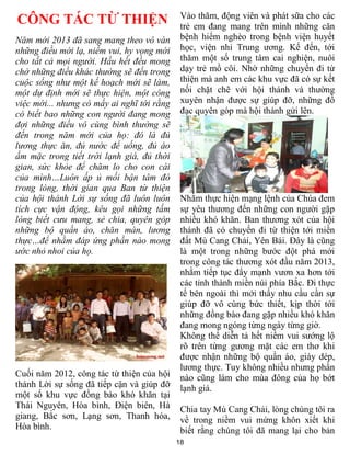 Vào thăm, động viên và phát sữa cho các
CÔNG TÁC TỪ THIỆN                            trẻ em đang mang trên mình những căn
Năm mới 2013 đã sang mang theo vô vàn        bệnh hiểm nghèo trong bệnh viện huyết
những điều mới lạ, niềm vui, hy vọng mới     học, viện nhi Trung ương. Kế đến, tới
cho tất cả mọi người. Hầu hết đều mong       thăm một số trung tâm cai nghiện, nuôi
chờ những điều khác thường sẽ đến trong      dạy trẻ mồ côi. Nhờ những chuyến đi từ
cuộc sống như một kế hoạch mới sẽ làm,       thiện mà anh em các khu vực đã có sự kết
một dự định mới sẽ thực hiện, một công       nối chặt chẽ với hội thánh và thường
việc mới... nhưng có mấy ai nghĩ tới rằng    xuyên nhận được sự giúp đỡ, những đồ
có biết bao những con người đang mong        đạc quyên góp mà hội thánh gửi lên.
đợi những điều vô cùng bình thường sẽ
đến trong năm mới của họ: đó là đủ
lương thực ăn, đủ nước để uống, đủ áo
ấm mặc trong tiết trời lạnh giá, đủ thời
gian, sức khỏe để chăm lo cho con cái
của mình…Luôn ấp ủ mối bận tâm đó
trong lòng, thời gian qua Ban từ thiện
của hội thánh Lời sự sống đã luôn luôn       Nhằm thực hiện mạng lệnh của Chúa đem
tích cực vận động, kêu gọi những tấm         sự yêu thương đến những con người gặp
lòng biết cưu mang, sẻ chia, quyên góp       nhiều khó khăn. Ban thương xót của hội
những bộ quần áo, chăn màn, lương            thánh đã có chuyến đi từ thiện tới miền
thực…để nhằm đáp ứng phần nào mong           đất Mù Cang Chải, Yên Bái. Đây là cũng
ước nhỏ nhoi của họ.                         là một trong những bước đột phá mới
                                             trong công tác thương xót đầu năm 2013,
                                             nhằm tiếp tục đẩy mạnh vươn xa hơn tới
                                             các tỉnh thành miền núi phía Bắc. Đi thực
                                             tế bên ngoài thì mới thấy nhu cầu cần sự
                                             giúp đỡ vô cùng bức thiết, kịp thời tới
                                             những đồng bào đang gặp nhiều khó khăn
                                             đang mong ngóng từng ngày từng giờ.
                                             Không thể diễn tả hết niềm vui sướng lộ
                                             rõ trên từng gương mặt các em thơ khi
                                             được nhận những bộ quần áo, giày dép,
                                             lương thực. Tuy không nhiều nhưng phần
Cuối năm 2012, công tác từ thiện của hội     nào cũng làm cho mùa đông của họ bớt
thánh Lời sự sống đã tiếp cận và giúp đỡ     lạnh giá.
một số khu vực đồng bào khó khăn tại
Thái Nguyên, Hòa bình, Điện biên, Hà         Chia tay Mù Cang Chải, lòng chúng tôi ra
giang, Bắc sơn, Lạng sơn, Thanh hóa,         về trong niềm vui mừng khôn xiết khi
Hòa bình.                                    biết rằng chúng tôi đã mang lại cho bản
                                            18
 