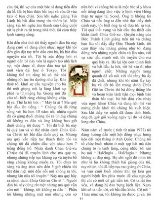 11
của tôi, thì vợ của một bác sĩ đang tiến đến
dự lễ. Bà bị bán thân bất toại và vừa đi vừa
kéo lê bàn chân. Sau khi nghe giảng Tin
Lành bà bắt đầu trung tín nhóm lại. Một
sáng kia tôi nghe âm thanh của tiếng cười
rất lạ phát ra từ trong nhà thờ, tôi cảm thấy
lạnh xương sống.
Khi đến nhà thờ tôi thấy người đàn bà này
đang cười và đang chơi nhạc. ngay khi tôi
đến gần đặt tay trên đầu của bà, bà bắt đầu
nguyền rủa tôi. Tôi bị xúc động bởi vì
người đàn bà này vốn là người tao nhã lịch
sự, một dược sĩ, được đào toạ tại
một viẹn đại học ở Tokyo. Tôi
không thể tin rằng bà có thể nói
những lời tục tỉu dường như ấy. Khi
thấy tôi khởi sự cầu nguyện cho bà
thì một giọng nói lạ lùng khởi sự
phát ra từ miệng bạ. Giọng nói đó
cho tôi biết rằng chúng không chịu
đi ra. Thế là tôi hỏi : “ Mày là ai ? Ma quỷ
bắt đầu lên tiếng : “ Chúng tôi đã từng
sống với bà hơn 10 năm rồi, nhiều người
đã cố gắng đuổi chúng tôi ra nhưng chúng
tôi không ra đâu và ông không bao giờ
đuổi chúng tôi được “. Tôi đã biết bà này
bị quỷ ám và vì thế nhân danh Chúa Giê-
xu Christ tôi bắt đầu đuổi quỷ ra. Nhưng
ma quỷ vẫn tiếp tục thách thức tôi và
chúng tôi đã chiến đấu với nhau hơn 7
tiếng đồng hồ. Nhân danh Chúa Giê-xu
Christ tôi đã truyền lịnh cho ma quỷ ra,
nhưng chúng tiếp tục kháng cự và tuyên bố
rằng chúng không muốn ra. Tôi chưa ăn
sáng và ăng trưa nên đến 5 giờ chiều tôi
bắt đầu mệt mõi đến nỗi nói không ra lời,
nhưng lần nữa tôi truyên “ Nầy ma quỷ hãy
ra nhơn danh Chúa Giê-xu Christ “. Người
đàn bà này cũng rất mệt nhưng ma quỷ vẫn
còn nói “ không, tôi không ra đâu “. Phần
tôi không những mệt mỏi nhưng còn sợ
nữa bởi vì chồng bà ta là một bác sĩ y khoa
nổi tiếng đang làm việc ở bịnh viện Hồng
thập tự ngay tại Seoul. Ông ta không tin
Chúa và nếu ông ta đến nhà thờ thấy tình
cảnh này, tôi biết ông ta sẽ đưa tôi ra toà.
Tôi quá thất vọng và bắt đầu tha thiết cầu
khẩn danh Chúa Giê-xu . Quyền năng của
Đức Thánh Linh giáng trên tôi và chẳng
bao lâu tôi đầy dẫy Đức Thánh Linh, tôi
cảm thấy nhẹ nhàng giống như tôi đang
đứng trên những ngón chân và lần nữa, với
sự xức dầu mạnh mẽ, tôi truyền cho ma
quỷ hãy ra. Bà lại lên cơn thình lình
và bất đầu la hét, rồi bà xỉu đi như
người chết. Những người xung
quanh đã cố nói với tôi rằng bà ấy
đã chết, nhưng khi tôi năm lấy tay
bà và đỡ bà lên trong danh Chúa
Giê-xu Christ thì bà đứng thẳng lên
và hoàn toàn lành hẳn mọi bịnh bán
thân bất toại. bà bắt đầu vừa nhảy
vừa ngợi khen Chúa và đang khi bà vui
mừng phấn khởi thì chông bà xuất hiện.
Sau khi thấy vợ mình đã được lành binh,
ông đã quỳ gối xuống ngay tại đó và dâng
long cho Chúa.
Năm năm về trước ( tính từ năm 1977) tôi
đang hưóng dẫn một hội đồng phục hưng
kéo dài một tháng ở Anh Quốc. Chúng tôi
tổ chức buổi nhóm ở một rạp hát mà dân
chúng tỏ ra lạnh lùng, cứng nhắc. tôi xin
họ nói “ Halêlugia – Halêlugia “. Nhưng
không ai đáp ứng. Họ chỉ ngồi đó nhìn tôi
như là họ không thích bài giảng của tôi,
tuy nhien, tôi đã tiếp tục rao giảng ời Chúa,
và vào cuối buổi nhóm khi tôi kêu gọi
người bệnh lên phía trước để cầu nguyện
thì chỉ có một cô gái tiến tới. Cô ta rất ốm
yếu, và đang bị đau bụng kịch liệt. Ngay
khi cô ta tiến tới, cô bắt đầu khóc. Cô nói “
Thưa mục sư, tôi không ăn đựoc gì cả. tôi
 