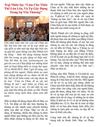 5
Trại Nhân Sự: “Làm Cho Thân
Thể Lớn Lên, Và Tự Gây Dựng
Trong Sự Yêu Thương"
Chủ nhật tuần vừa rồi, con cái Chúa tại
Hà Nội háo hức nói về kỳ trại nhân sự
sắp diễn ra như một dịp thật đặc biệt cho
sự gắn kết, giao thông của Hội Thánh Lời
Sự Sống – thân thể đang trưởng thành
dần lên trong sự gây dựng và hiệp một.
Vừa kết thúc kỳ trại, Loisusong.net xin
gửi tới con cái Chúa khắp nơi những hình
ảnh và hoạt động diễn ra trong hai ngày
29 và 30/04/2013. Mới 7 giờ 30 sáng, căn
phòng đã kín người. Nhiều nhân sự vượt
một chặng đường rất xa, thậm chí đã tới
Hà Nội từ tối hôm trước cho kịp tham dự
kỳ trại. “Cảm ơn Chúa, đi xa vậy mà
không bị mệt”, một nhân sự Chúa tại
Nghệ An vui vẻ nói. Có thể thấy kỳ trại
góp mặt khá đông đủ nhân sự Hội Thánh
tại nhiều vùng miền khác nhau trên đất
nước .
Một sứ điệp rất đụng chạm đến từ Mục sư
V.S. Sứ điệp có thể dài hơn thường lệ,
nhưng có sức mạnh xoay chuyển hướng
nhìn của dân sự Chúa. Mục sư chỉ ra
rằng, lẽ thường, nhiều khi chúng ta nhìn
người khác qua những sai lầm của họ. Sự
nhìn nhận chúng ta đang có đó, thực sự
rất con người. Tiếp tục như vậy, nhân sự
Chúa sẽ bị che mắt khỏi những ân tứ
thuộc linh mà Chúa ban cho người khác
và chứng tỏ tính con trẻ của người phục
vụ. Ê-phê-sô 4:7 có nhắc tới cụm từ
“lượng sự ban cho”, tức là ơn mà Chúa
ban có giới hạn. Một khi người hầu việc
Chúa hiểu ân tứ của mình và biết được sự
hạn chế của mình trong ân tứ
“Kinh Thánh nói với chúng ta rằng, mỗi
một người trong số chúng ta ngồi tại đây,
đã được ban cho ân điển của Đấng Christ.
Điều đó không phải thuộc về sức lực của
chúng ta, mà cái sức mà chúng ta đang
có, nó đến từ Chúa, bạn ạ. Chúng ta, có
một lượng ân điển của Đấng Christ,
không phải có sự đầy đủ về mọi ân điển.
Có lẽ là một cái gì đó đang hạn chế về số
lượng. Tại sao lại như vậy? Như bản thân
tôi và bạn, chúng ta không thể làm một
chuyên viên trên tất cả các lĩnh vực”,
Mục sư chia sẻ.
Giống như Hội Thánh ở Cô-rinh-tô, tuy
Phao-lô trồng, A-bô-lô tưới, nhưng quan
trọng là Chúa làm cho lớn lên. Mỗi người
có ân tứ và sự kêu gọi riêng, nhân sự
Chúa nên biết nhìn thấy điều đó để không
chen chân vào công việc của người khác,
giúp đỡ nhau, đồng làm với nhau. Từ ân
tứ và sự hạn chế của ân tứ, mục sư còn
phân tích rất rõ ràng về những ân tứ nhìn
thấy( Ê-phê-sô 4:11) và ân tứ không nhìn
thấy(Rô-ma 12:3). Sau đó là một sứ điệp
khác về sự bao phủ thuộc linh, điều cho
chúng ta cảm giác an toàn, sự dạy dỗ và
bảo vệ thiết yếu nữa.
Cùng một chủ đề, nhưng là về sự tôn
trọng trật tự thuộc linh. Mục sư Phạm
 