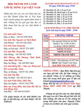 23
HỘI THÁNH TIN LÀNH
LỜI SỰ SỐNG TẠI VIỆT NAM
Nhằm tiện cho các con cái Chúa liên lạc
với Hội Thánh Chúa khi về Việt Nam
hoặc truyền giảng cho người thân mình ở
nhà. Chúng tôi xin gởi quý bạn đọc số
điện thoại liên lạc tại các tỉnh thành ở
Việt Nam.
Các tỉnh miền Nam:
Mục sư Huê : +84 163 458 5438
Các tỉnh Tây Nguyên và Ninh Bình
Anh Phiero: +84 167 626 2652.
Các tỉnh Nam trung bộ:
Mục sư Giô-suê: +84 97 579 1097
Các tỉnh Bắc Trung Bộ
Anh Mừng: +84 169 921 9530
Hải Phòng, Hải Dương, Thái Bình,
Nam Định, Hà Nam.
Mục Sư Dũng : +84 169 895 5461
Các tỉnh Đông bắc + khu vực Đông anh
HN và tỉnh Bắc Ninh
Mục sư Hoàng : +84 97 341 2984
Các tỉnh Tây Bắc
Mục Sư Bảo: +84 120 212 4411
Các tỉnh Vĩnh Phúc, Phú Thọ.
Mục Sư Nghĩa : +84 97 354 3794
Khu vực Long Biên, Gia Lâm Hà Nội và
tỉnh Hưng Yên.
Anh Phê : +84 166 914 0245
Các quận huyện và các tỉnh thành còn
lại, có thể liên lạc với Anh Thiện +84 93
5369345.
LỊCH ĐỌC KINH THÁNH HẰNG TUẦN
Từ ngày 19/08 đến ngày 25/08
19. Thi-thiên 49, Tít 3, Ê-sai 51-52
20. Thi-thiên 50, Phi-li-môn 1, Ê-sai 53-54
21. Thi-thiên 51, Mác 1, Ê-sai 55-56
22. Thi-thiên 52, Mác 2, Ê-sai 57-58
23. Thi-thiên 53, Mác 3, Ê-sai 59-60
24. Thi-thiên 54, Mác 4, Ê-sai 61-62
25. Thi-thiên 55, Mác 5, Ê-sai 63-64
LỊCH SINH HOẠT CỦA HỘI THÁNH
Lịch sinh hoạt từ ngày 19/08 – 25/08
Ngày CHƯƠNG TRÌNH
19/08
20/08 Cầu nguyện kiêng ăn tại Hội
Thánh ( Từ 13.00-18.00 )
Ca đoàn (18h30-20h30)
21/08 NHÓM TẾ BÀO
22/08 NHÓM TẾ BÀO
23/08 NHÓM THANH NIÊN
24/08
25/08 13h30 : Thờ phượng với HT lớn
18h30: Hội Thánh Việt Nam
ĐẠI HỘI THANH NIÊN
THÔNG CÔNG : Ban Biên Tập kêu gọi
các bạn gởi bài viết, lời làm chứng về
ơn phước Chúa và về những gì Chúa
ban cho trong thời gian qua về địa chỉ
Email noisanmuagat@yahoo.com
Hoặc liên hệ với anh Huỳnh Trần Ngọc
Hùng SĐT: 8968 898 5238 tại Hội
Thánh.
Chúng tôi gởi lời cảm ơn chân thành
đến quý con cái Chúa đã gởi bài viết, lời
làm chứng, lời cảm tạ về cho chúng tôi
trong thời gian vừa qua. Nguyện Chúa
sẽ ban ơn và thêm sức trên quý vị luôn.
 