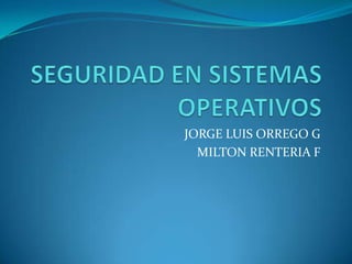 SEGURIDAD EN SISTEMAS OPERATIVOS JORGE LUIS ORREGO G MILTON RENTERIA F 