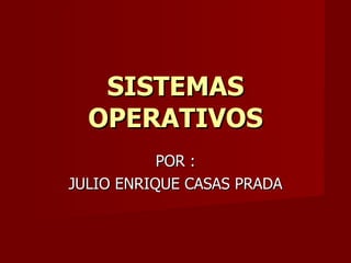 POR : JULIO ENRIQUE CASAS PRADA SISTEMAS OPERATIVOS 