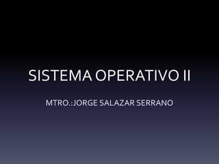 SISTEMA OPERATIVO II
MTRO.:JORGE SALAZAR SERRANO
 