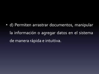 • d) Permiten arrastrar documentos, manipular
la información o agregar datos en el sistema
de manera rápida e intuitiva.
 