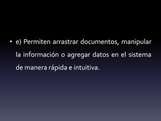 • e) Permiten arrastrar documentos, manipular
la información o agregar datos en el sistema
de manera rápida e intuitiva.
 