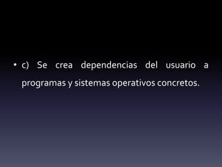 • c) Se crea dependencias del usuario a
programas y sistemas operativos concretos.
 