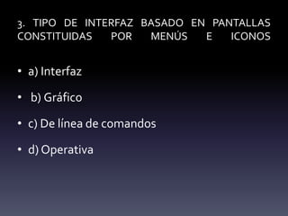3. TIPO DE INTERFAZ BASADO EN PANTALLAS
CONSTITUIDAS POR MENÚS E ICONOS
• a) Interfaz
• b) Gráfico
• c) De línea de comandos
• d) Operativa
 