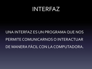 INTERFAZ
UNA INTERFAZ ES UN PROGRAMA QUE NOS
PERMITE COMUNICARNOS O INTERACTUAR
DE MANERA FÁCIL CON LA COMPUTADORA.
 