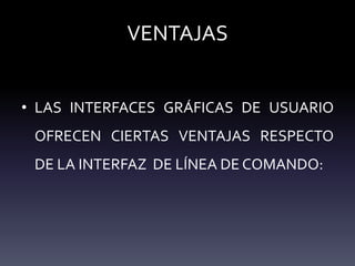 VENTAJAS
• LAS INTERFACES GRÁFICAS DE USUARIO
OFRECEN CIERTAS VENTAJAS RESPECTO
DE LA INTERFAZ DE LÍNEA DE COMANDO:
 