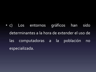• c) Los entornos gráficos han sido
determinantes a la hora de extender el uso de
las computadoras a la población no
especializada.
 