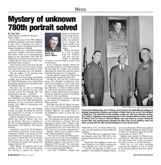 N ews

Mystery of unknown
780th portrait solved
By Tina Miles                                                           Pangso-ri during the
780th Military Intelligence Brigade                                     Korean War, he led a
Public Affairs                                                          patrol of 30 Korean
   In the first issue of the 780th Military                             police and interpret-
Intelligence Brigade’s newsletter published                             ers to surprise the
in June 2012, a challenge was made to                                   enemy guerilla force
identify an original oil painting found in the                          before it reached the
brigade headquarters building.                                          village.
   The painting was a head-and-shoulders                                   Wilson, who stood
portrait of a Soldier who had no identifi-       Master Sgt.            at 6 feet, 6 inches,
able marks. There was no accompanying            John R. Wilson         took four Koreans
plaque or any information other than the                                with him and pro-
ribbons on his uniform that showed he was                               ceeded to dislodge
a World War II veteran and a Silver Star         the enemy, who had made a stand in one
and Purple Heart recipient.                      of the houses.
   There were no clues to the artist; the only      In the subsequent firefight, Wilson led
marking was his or her last name, Young,         a successful attack on the hostile position.
and a date, 1952. Nor were there any clues       He was killed by a sniper, but his patrol
as to why the painting was in the building.      eliminated the enemy force and his actions
   Did the subject of the painting once          facilitated the capture of 21 opponents.
work or live on Fort Meade?                         For his gallantry under fire, Wilson was
   The other units that occupy the building      posthumously awarded the Silver Star.
complex, such as the 902nd MI Group and             On May 16, 1952, the CIC Center at the
the 310th MI Battalion, were asked about         former Fort Holabird in Baltimore dedi-
the painting. Inquiries also were made at the    cated three buildings to honor three men
Fort Meade Museum.                               of valor. The buildings were named after
   But there was no luck in identifying          Sgt. Woodrow G. Hunter, killed on May
the Soldier in the portrait. No one could        18, 1944, in the Insoemaar Islands; 1st Lt.
correctly answer the challenge that was          Eldon L. Allen, killed in action in Germany
proposed last summer — until now.                during the airborne crossing of the Rhine,
   Mike Bigelow, command historian for           March 24, 1945; and Wilson.
the Intelligence and Security Command,              Each building had a similar oil painting
asked for a copy of the 780th MI Brigade’s       of the subject of its dedication — thus the
newsletter for the command’s historical          Wilson portrait.
records. (The 780th is a subordinate unit           But these facts did not answer the ques-
of INSCOM.)                                      tion of why and how the Wilson painting                                                           Photo Courtesy of INSCOM History Office
   After receiving the issue and flipping        came to hang in the 780th MI headquarters
through the pages, he noticed the portrait       building. Bigelow, who taught history at       The portrait of Master Sgt. John R. Wilson, which hangs in the 780th Military Intelligence
and recognized it to be that of a painting       the Intelligence Center 22 years ago, has      Brigade headquarters building, was initially in Wilson Hall at the former Fort Holabird
that had been lost for years.                    a theory.                                      in Baltimore. The dedication of the building on May 16, 1952 was attended by Brig.
   Bigelow identified the portrait to be of         “Since Allen Hall was an academic build-    Gen. Philip E. Gallagher, commanding general of Fort Holabird; Wilson’s father, Joseph
Master Sgt. John R. Wilson, who, dur-            ing, that painting and plaque got moved        R. Wilson; and Col. Henry C. Newton. Wilson, who was killed by a sniper during the
ing the Korean War, was a member of              to Fort Huachuca in Arizona when the           Korean War, was posthumously awarded the Silver Star for his gallantry under fire
the 25th Counterintelligence Corps (CIC)         schoolhouse moved there,” Bigelow said.        while serving with the 25th Counterintelligence Corps Detachment.
Detachment, 27th Infantry, 25th Infantry         “But Wilson Hall was connected more with
Division.                                        the operational side and moved from the        INSCOM in 1977, the 902nd MI Group            um at Fort Huachuca. Wilson was inducted
   According to the book “In the Shadow          CIC Center to its successor organizations.”    took over the building and presumably the     into the Military Intelligence Hall of Fame
of the Sphinx, a History of Army Counter-           Bigelow believes each painting stayed       painting.”                                    in 1990. Fort Huachuca approved the Wil-
intelligence,” Wilson “was among the CIC         with a different military channel.                The 902nd MI once occupied the build-      son barracks on April 6, 1992.
cadre deployed in the early days of the war.        “From the CIC Center, the Wilson paint-     ing complex where the 780th MI is now            Bigelow took custody of Wilson’s por-
A veteran of World War II in the Pacific,        ing went first to the U.S. Army Intelligence   headquartered and where the portrait was      trait from the 780th MI earlier this month
Wilson had risen to the rank of major,           Command, then probably to the U.S. Army        left.                                         and will ensure that it joins its partner,
but following the Army’s downsizing, had         Intelligence Agency, which moved to Fort          “Apparently, the intelligence center has   the Allen portrait, at the MI Museum.
enlisted with the CIC.”                          Meade in 1974,” he said. “Two years later,     been looking for the Wilson painting for         With two of the three paintings
   When Wilson was alerted early in the          USAINTA used the painting to memorial-         years,” Bigelow said. “And we found it.”      accounted for, Bigelow is now in search
morning of Oct. 13, 1950 that the enemy          ize its command suite after Wilson.               Currently, the painting of Allen is the    of the Hunter painting. But that’s anoth-
was moving to capture the village of                “And after USAINTA merged with              property of the Military Intelligence Muse-   er story.

 SOUNDOFF! February 21, 2013                                                                                                                                   http://www.ftmeade.army.mil
 