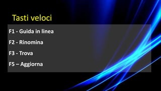 F1 - Guida in linea
F2 - Rinomina
F3 - Trova
F5 – Aggiorna
Tasti veloci
 