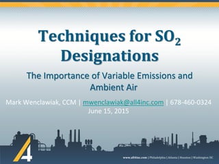 www.all4inc.com | Philadelphia | Atlanta | Houston | Washington DC
Techniques for SO2
Designations
Mark Wenclawiak, CCM | mwenclawiak@all4inc.com | 678-460-0324
June 15, 2015
The Importance of Variable Emissions and
Ambient Air
 