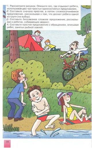 $ N1. Рассмотрите рисунок. Опишите лес, где отдыхают ребята,
использовав два-три простых односоставных предложения.
^ v2. Составьте сначала простое, а потом сложносочинённое
1 предложение, рассказывая о том, что делают ребята одной
^ из групп (на выбор).
ф. Составьте бессоюзное сложное предложение, рассказы­
вая о ребятах, собирающих хворост.
4. Составьте простое предложение с обращением, описывая
ребят, занятых рыбной ловлей.
г
10
.N
 
