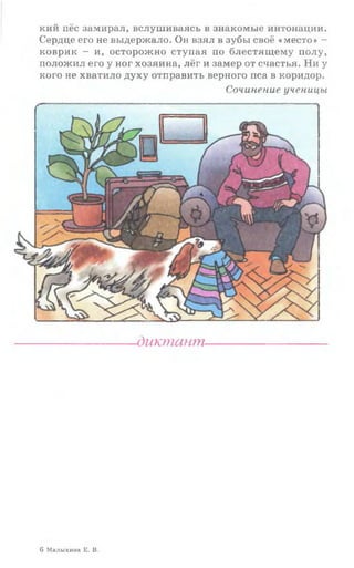 кий пёс замирал, вслушиваясь в знакомые интонации.
Сердце его не выдержало. Он взял в зубы своё «место» -
коврик - и, осторожно ступая по блестящему полу,
положил его у ног хозяина, лёг и замер от счастья. Ни у
кого не хватило духу отправить верного пса в коридор.
Сочинение ученицы
диктант
б Малыхина Е. В.
 