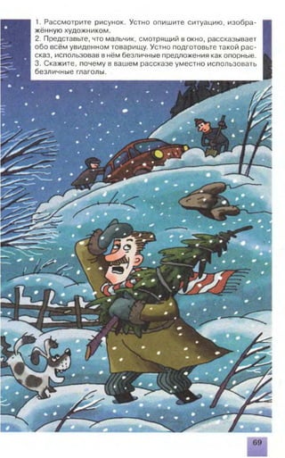 1. Рассмотрите рисунок. Устно опишите ситуацию, изобра­
жённую художником.
2. Представьте, что мальчик, смотрящий вокно, рассказывает
обо всём увиденном товарищу. Устно подготовьте такой рас­
сказ, использовав внём безличные предложения как опорные.
3. Скажите, почему в вашем рассказе уместно использовать
безличные глаголы.
 