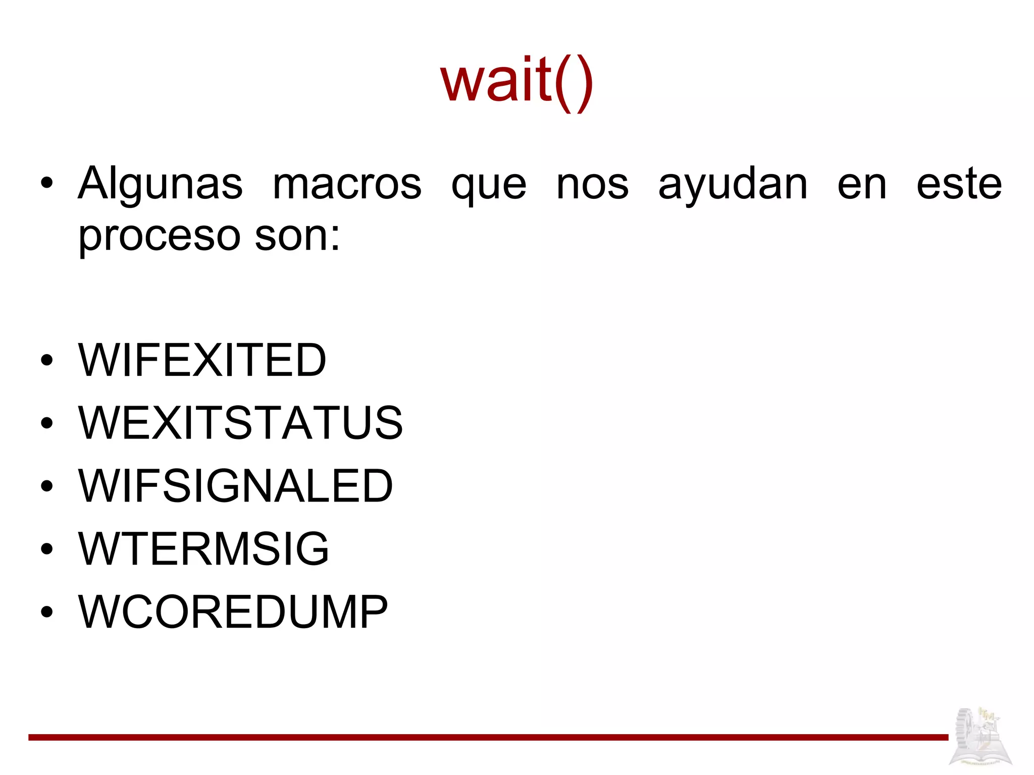 wait() Algunas macros que nos ayudan en este proceso son: WIFEXITED WEXITSTATUS WIFSIGNALED WTERMSIG WCOREDUMP 