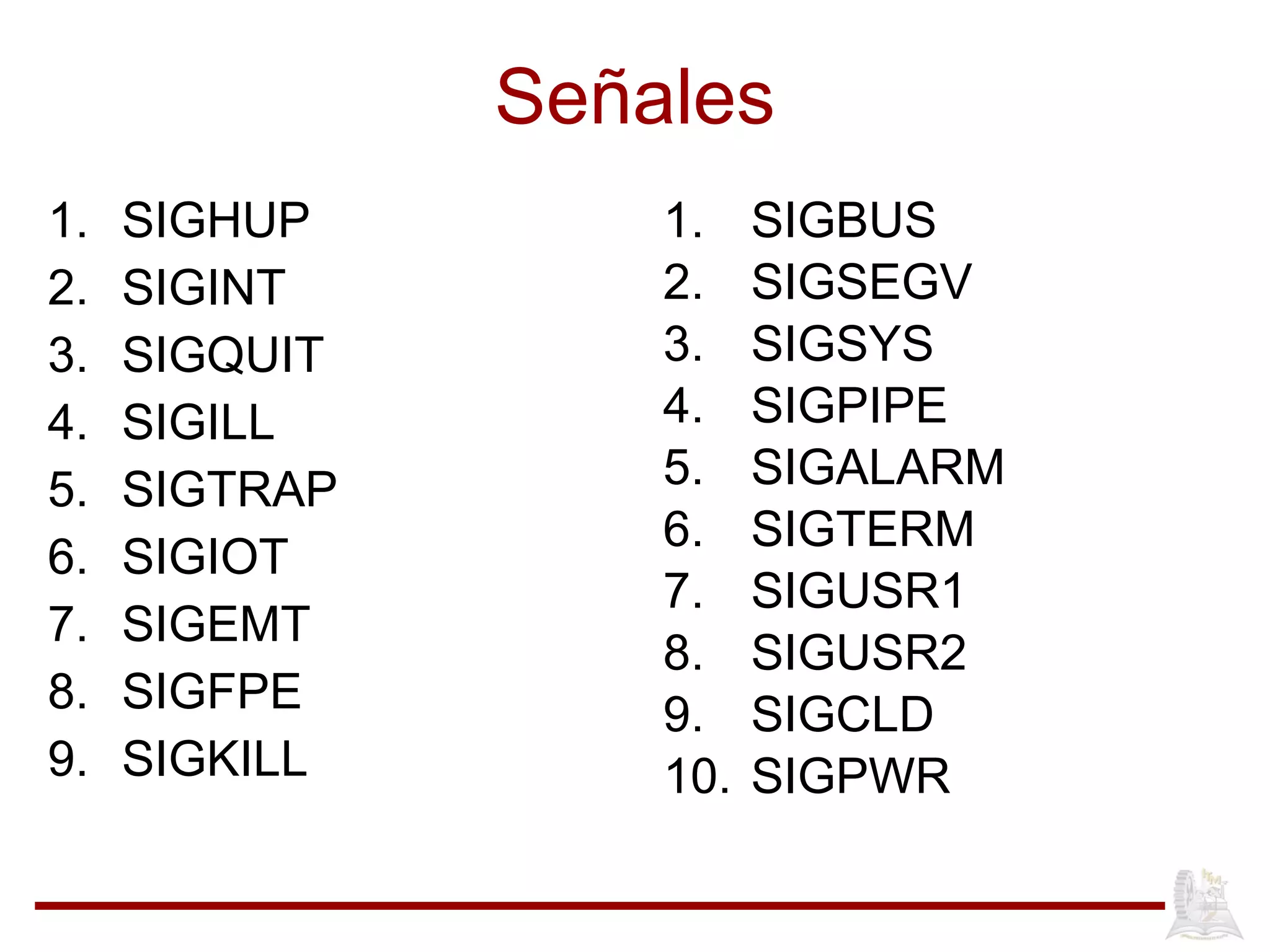 Señales SIGHUP SIGINT SIGQUIT SIGILL SIGTRAP SIGIOT SIGEMT SIGFPE SIGKILL SIGBUS SIGSEGV SIGSYS SIGPIPE SIGALARM SIGTERM SIGUSR1 SIGUSR2 SIGCLD SIGPWR 