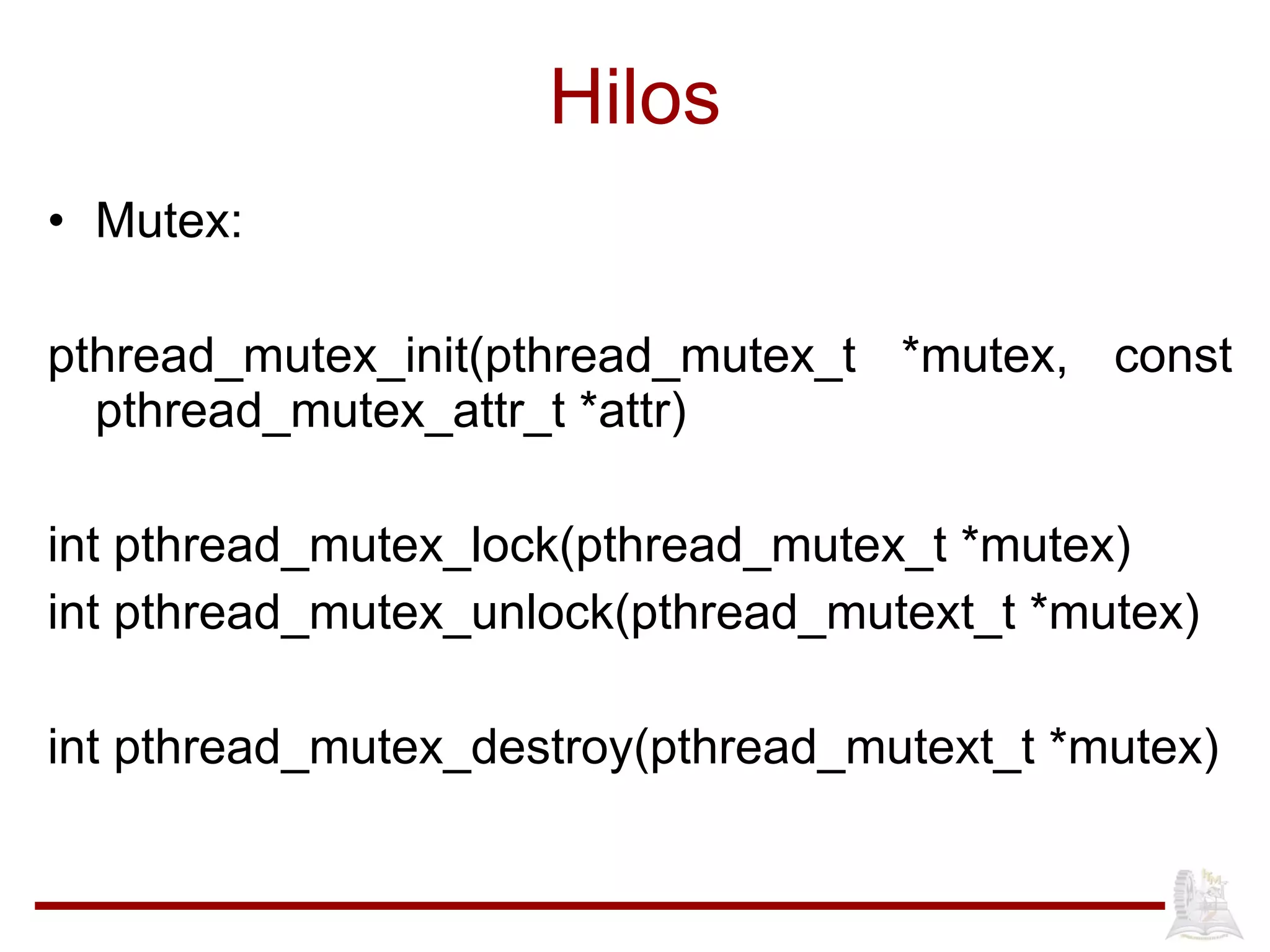 Hilos Mutex: pthread_mutex_init(pthread_mutex_t *mutex, const pthread_mutex_attr_t *attr) int pthread_mutex_lock(pthread_mutex_t *mutex)  int pthread_mutex_unlock(pthread_mutext_t *mutex) int pthread_mutex_destroy(pthread_mutext_t *mutex) 