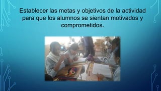 Establecer las metas y objetivos de la actividad
para que los alumnos se sientan motivados y
comprometidos.
 