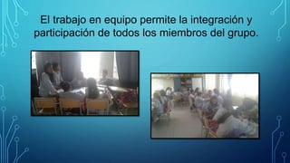 El trabajo en equipo permite la integración y
participación de todos los miembros del grupo.
 