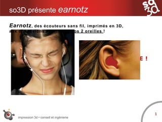 impression 3d • conseil et ingénierie
so3D présente earnotz
INCONFORTABLE !
1
Earnotz, des écouteurs sans fil, imprimés en 3D,
aux dimensions exactes de vos 2 oreilles !
 
