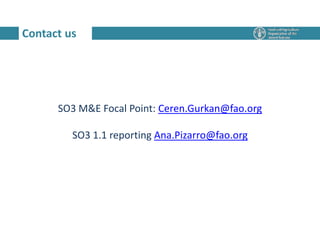 Contact us
SO3 M&E Focal Point: Ceren.Gurkan@fao.org
SO3 1.1 reporting Ana.Pizarro@fao.org
 