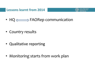 • HQ FAORep communication
• Country results
• Qualitative reporting
• Monitoring starts from work plan
Lessons learnt from 2014
 