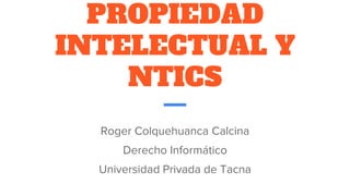 PROPIEDAD
INTELECTUAL Y
NTICS
Roger Colquehuanca Calcina
Derecho Informático
Universidad Privada de Tacna
 