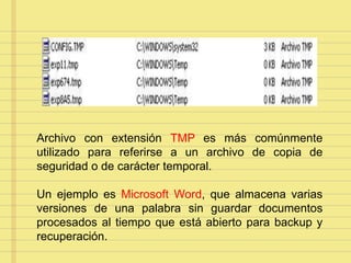 Archivo con extensión TMP es más comúnmente
utilizado para referirse a un archivo de copia de
seguridad o de carácter temporal.
Un ejemplo es Microsoft Word, que almacena varias
versiones de una palabra sin guardar documentos
procesados al tiempo que está abierto para backup y
recuperación.
 