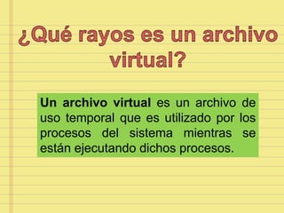 Un archivo virtual es un archivo de
uso temporal que es utilizado por los
procesos del sistema mientras se
están ejecutando dichos procesos.