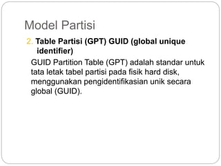 Model Partisi
2. Table Partisi (GPT) GUID (global unique
identifier)
GUID Partition Table (GPT) adalah standar untuk
tata letak tabel partisi pada fisik hard disk,
menggunakan pengidentifikasian unik secara
global (GUID).
 