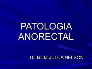 PATOLOGIA ANORECTAL Dr. RUIZ JULCA NELSON 