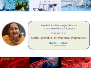 Terminal Sterilization Qualification
Assessment of Risk & Exercise
(Tutorial-7-3 C)
Sterile Operations for Parenteral Preparations
Roohi B. Obaid
14 Jul 2018 at Karachi
 