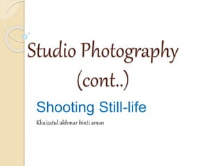 Studio Photography 
(cont..) 
Shooting Still-life 
Khaizatul akhmar binti aman 
 