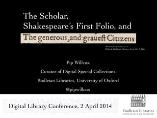 The Scholar,
Shakespeare’s First Folio, and
Pip Willcox
Curator of Digital Special Collections
Bodleian Libraries, University of Oxford
@pipwillcox
Measure for Measure, IV, vi
Oxford, Bodleian Library, Arch. G c.7, G4r.
Digital Library Conference, 2 April 2014
 