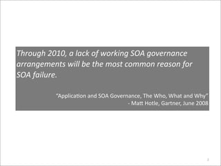 Through 2010, a lack of working SOA governance 
arrangements will be the most common reason for 
SOA failure.

          “Applica*on and SOA Governance, The Who, What and Why”
                                    ‐ Ma> Hotle, Gartner, June 2008




                                                                  2
 
