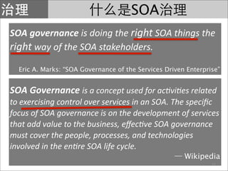 SOA
SOA governance is doing the right SOA things the 
right way of the SOA stakeholders.
  Eric A. Marks: “SOA Governance of the Services Driven Enterprise”


SOA Governance is a concept used for ac?vi?es related 
to exercising control over services in an SOA. The speciﬁc 
focus of SOA governance is on the development of services 
that add value to the business, eﬀec?ve SOA governance 
must cover the people, processes, and technologies 
involved in the en?re SOA life cycle.
                                                       Wikipedia
                                                                21
 
