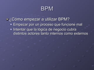 BPM ¿Cómo empezar a utilizar BPM? Empezar por un proceso que funcione mal Intentar que la lógica de negocio cubra distintos actores tanto internos como externos 