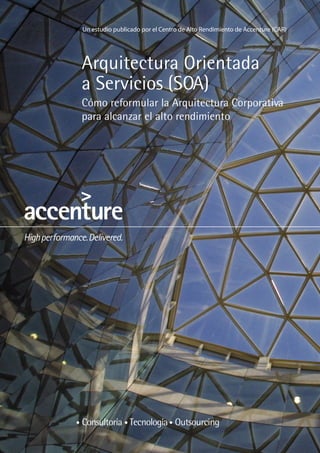 Un estudio publicado por el Centro de Alto Rendimiento de Accenture (CAR)




Arquitectura Orientada
a Servicios (SOA)
Cómo reformular la Arquitectura Corporativa
para alcanzar el alto rendimiento
 